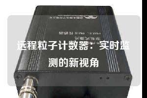 遠程粒子計數(shù)器：實時監(jiān)測的新視角