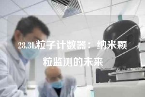 28.3L粒子計數(shù)器:納米顆粒監(jiān)測的未來